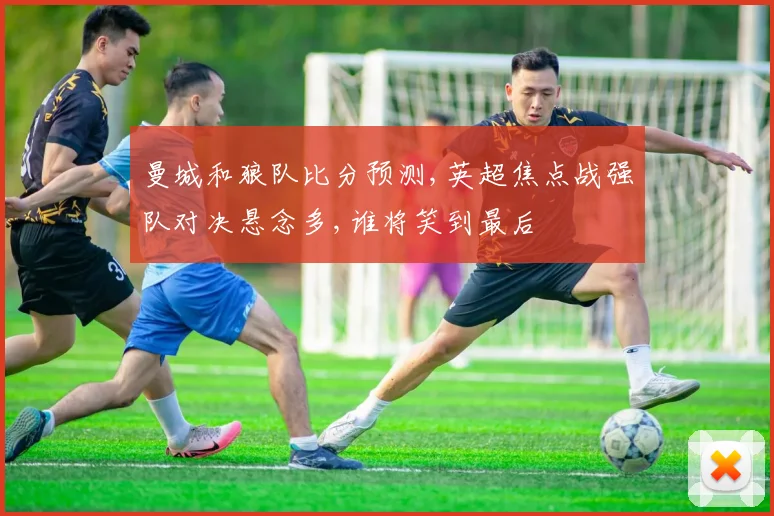 曼城和狼队比分预测,英超焦点战强队对决悬念多,谁将笑到最后