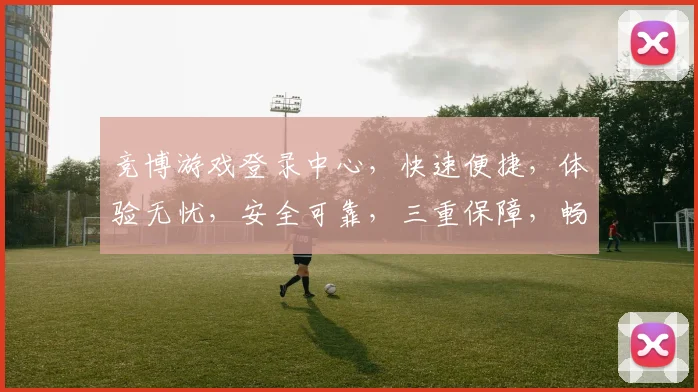 竞博游戏登录中心，快速便捷，体验无忧，安全可靠，三重保障，畅享娱乐