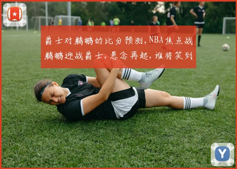 爵士对鹈鹕的比分预测,NBA焦点战鹈鹕迎战爵士,悬念再起,谁将笑到最后