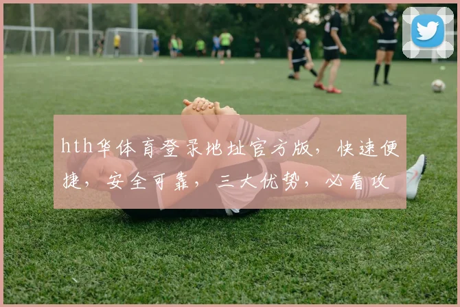 hth华体育登录地址官方版，快速便捷，安全可靠，三大优势，必看攻略，一网打尽