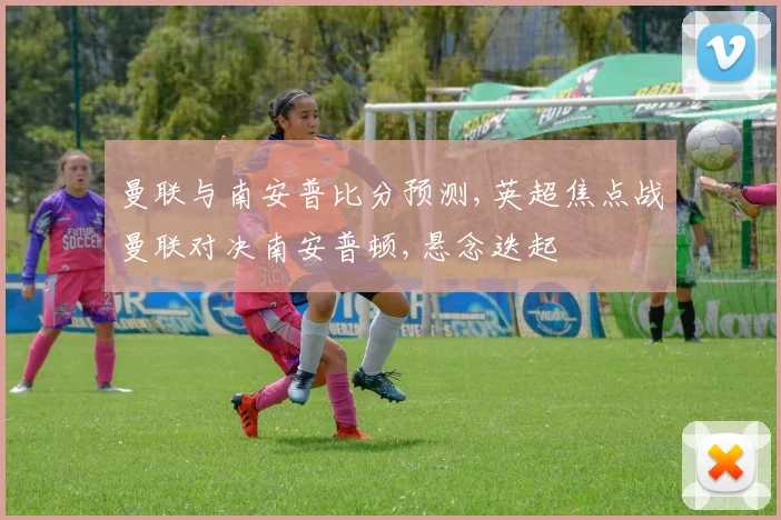 曼联与南安普比分预测,英超焦点战曼联对决南安普顿,悬念迭起